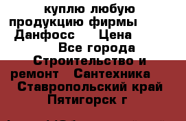 куплю любую продукцию фирмы Danfoss Данфосс   › Цена ­ 15 000 - Все города Строительство и ремонт » Сантехника   . Ставропольский край,Пятигорск г.